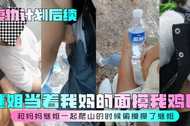 【乱伦】复仇计划后续继姐当着我妈的面摸我鸡巴和妈妈继姐一起爬山的时候偷摸操了继姐