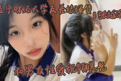 【学生萝莉】辽宁财经大学反差婊骚货张越涵和男友性爱视频曝光01年可爱漂亮的美女大学生被帅气