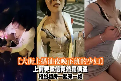 【自拍偷拍】大街上搭讪夜晚下班的少妇上前要微信竟然是偶遇自播同行哈哈体下还塞着跳蛋水到渠成相约租房一起来一炮