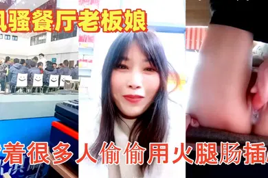 【群交多P】色胆包天的风骚餐厅老板娘午餐时背着很多人偷偷用火腿肠插B流白浆超刺激