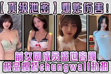 【自拍偷拍】爆炸伤害！前女团成员盛世容颜极品模特chungwall私拍被金主包养大玩