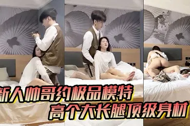 【自拍偷拍】男魔只约姑娘新人帅哥约极品模特高个大长腿顶级身材互摸调情骑上来摩擦妹纸生气操逼失败