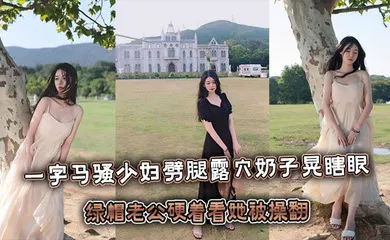【自拍偷拍】一字马骚少妇劈腿露屄奶子晃瞎眼，绿帽老公硬着看她被操翻