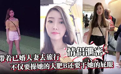 【自拍偷拍】带着已婚人妻去旅行不仅要操她的大肥B还要干她的屁眼