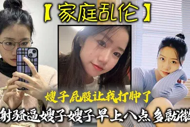 【乱伦】家庭乱伦嫂子屁股让我打肿了内射骚逼嫂子嫂子早上八点多就微我让我来说弥补我昨天心里也挺过意不去的我又一顿糖衣炮弹甜言蜜语给大嫂整的挺开心