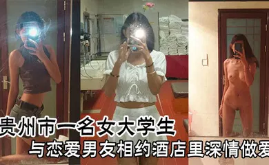 【学生萝莉】贵州市一名女大学生与恋爱男友相约酒店里深情做爱