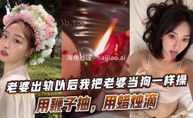 【SM调教】老婆出轨以后我把老婆当狗一样操，用鞭子抽，用蜡烛滴
