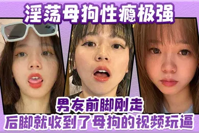 【自拍偷拍】淫荡母狗性瘾极强男友前脚刚走后脚就收到了母狗的视频玩逼