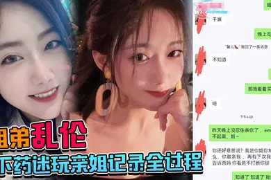 【乱伦】姐弟乱伦下药迷玩亲姐记录全过程操起来简直不要太爽