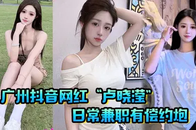 【主播网红】广州抖音网红卢晓滢日常兼职有偿约炮无套内射小骚逼呻吟声超棒