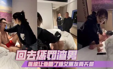 【自拍偷拍】回去惩罚渣男，连续让他喝了她女朋友两天尿