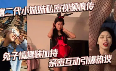 【乱伦】富二代小妹妹私密视频疯传 兔子情趣装加持 亲密互动引爆热议