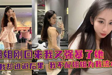 【强奸迷奸】姐姐刚回来我又强暴了她，可我却逃避后果，我不配姐姐为我流水！