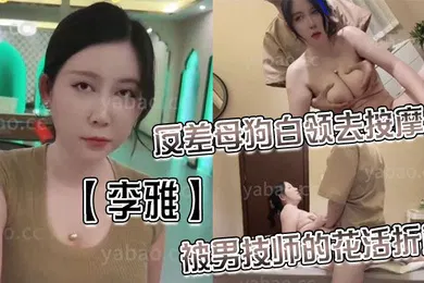 【丝袜制服】李雅反差母狗白领去按摩店被男技师的花活折服表面的正经掩盖不了背后的淫荡与骚气_无套内射