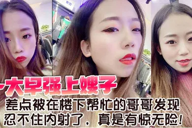 【乱伦】一大早强上嫂子，差点被在楼下帮忙的哥哥发现，忍不住内射了，真是有惊无险！