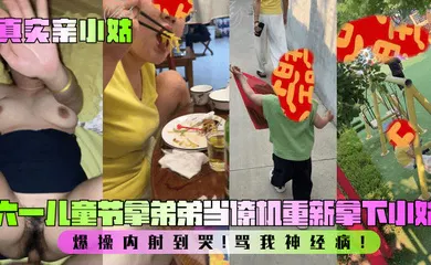 【乱伦】六一儿童节拿弟弟当僚机重新拿下小姑！爆操内射到哭！骂我神经病！