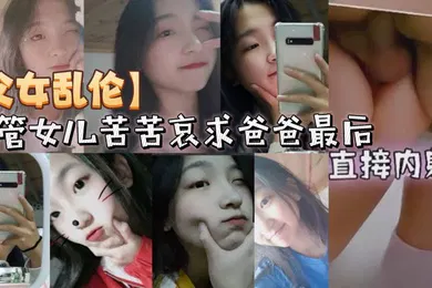 【乱伦】父女乱伦不管女儿苦苦哀求爸爸最后直接内射