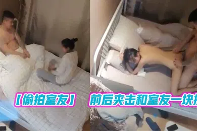 【学生萝莉】偷拍室友新泡到的学生妹调情啪啪前后夹击和室友一块操