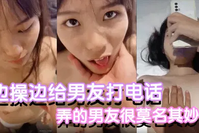 【自拍偷拍】反差小可爱边操边给男友打电话都是没话找话弄的男友很莫名其妙