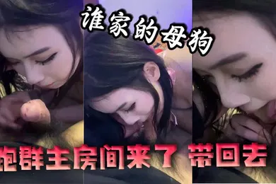 【自拍偷拍】谁家的母狗跑群主房间来了带回去