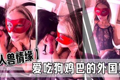 【人兽】人兽情缘爱吃狗鸡巴的外国妞