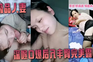 【口交自慰】非常爱吃肉棒的极品人妻娇滴滴深喉口爆后入丰臀完美露脸