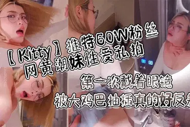 【自拍偷拍】Kitty推特60W粉丝网黄潮妹性爱私拍_第一次戴着眼镜被大鸡巴抽插真的好反差