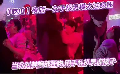 【自拍偷拍】夜店一女子找男模太过疯狂 当众对其胸部狂吻 用手乱扒男模裤子 给男模整不会了