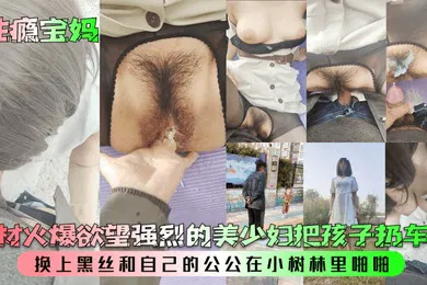 【丝袜制服】性瘾宝妈身材火爆欲望强烈的美少妇把孩子扔车里换上黑丝和自己的公公在小树林里啪啪