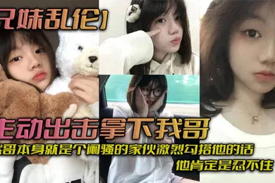 【乱伦】兄妹乱伦主动出击拿下我哥我自己觉得自己长得应该还算可以吧我哥本身就是个闷骚的家伙激烈勾搭他的话他肯定是忍不住_拿下哥让她跟我搞在一起
