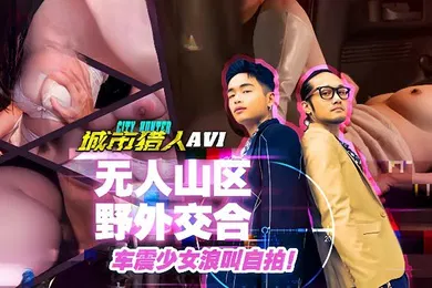 【自拍偷拍】小麦城市猎人EP1性爱篇无人山区野外交合车震少女浪叫自拍