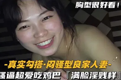 【自拍偷拍】真实勾搭闷骚型良家人妻骚逼超爱吃鸡巴满脸淫贱样