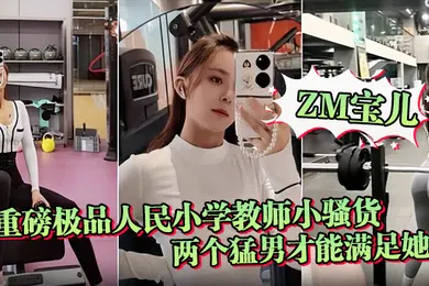 【群交多P】ZM宝儿重磅极品人民小学教师小骚货最新啪集各种3P耐操两个猛男才能满足她露脸漂亮骚气太猛顶到子宫