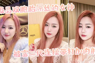 【自拍偷拍】极品双胞胎屌丝的女神被富二代连操带打加内射