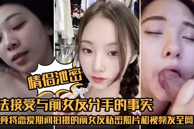 【网曝黑料】情侣泄密无法接受与前女友分手的事实他竟将恋爱期间拍摄的前女友私密照片和视频发至网络平台泄愤
