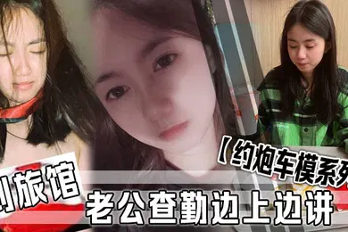 【自拍偷拍】约炮车模系列到旅馆老公查勤边上边讲