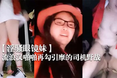 【自拍偷拍】淫骚眼镜妹带着两个一块打工的姐妹广场和神经病流浪汉啪啪再勾引摩的司机野战