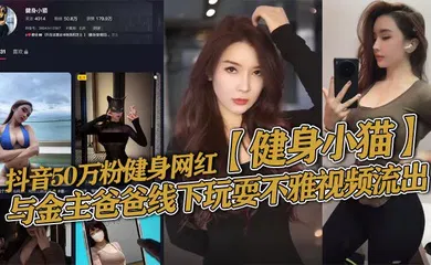【乱伦】抖音50万粉健身网红【健身小猫】与金主爸爸线下玩耍不雅视频流出，健身塑形身材很棒。淫技独道分分钟让你发射子弹！