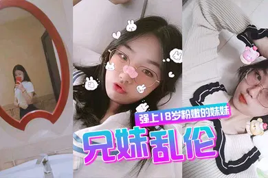 【乱伦】兄妹乱伦强上18岁粉嫩弱的妹妹在妹妹的哭声和反抗中无套侵入了妹妹的身体边哄边操