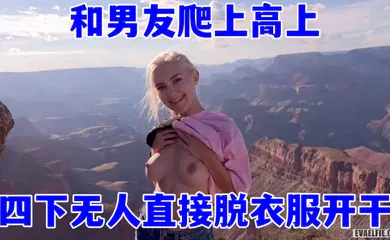 【厂牌经典】欧美顶流当红小花旦，Eva_Elfie和男友爬上高上，四下无人直接脱衣服开干，超美身材和这绝好的风光，简直绝配