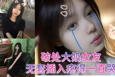 【自拍偷拍】破处大奶女友无套插入疼得一直哭