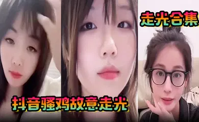 【主播网红】抖音骚鸡故意走光！最新精选合集，流量密码拿捏的死死的！记录这一瞬间的美丽！