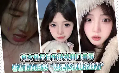 【自拍偷拍】真实情侣自怕持续粗口羞辱，看着很有感觉‘想把这视频给谁看’‘让操我的人看’。