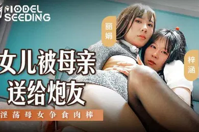 【乱伦】桃视频女儿被母亲送给炮友_淫荡母女争食肉棒-丽娟梓涵MSD-149