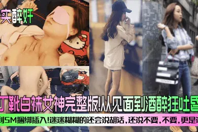 【SM调教】真实醉奸马丁靴白袜女神完整版从见面到酒醉狂吐昏睡再到SM捆绑插入迷迷糊糊的还会说胡话还说不要不要更是诱人