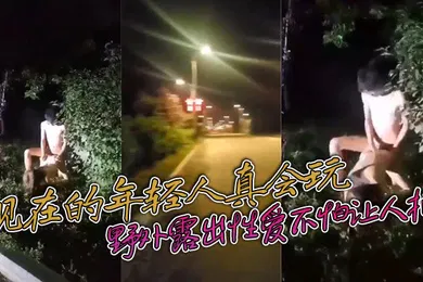 【自拍偷拍】现在的年轻人真会玩敢敢野外露出性爱不怕让人拍