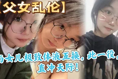 【乱伦】父女乱伦与女儿极致体液互换此一役直冲天际