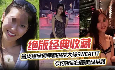 【厂牌经典】曾火爆全网早期探花大神sweattt完整 专约极品白富美绿茶婊