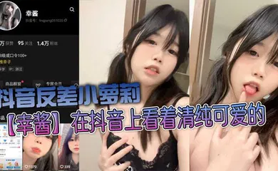 【学生萝莉】抖音反差小萝莉【幸酱】在抖音上看着清纯可爱的，私底下指不定在哪里发骚给金主爸爸看呢，小骚货的骚叫声真好听！