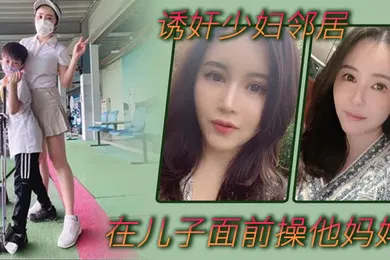 【乱伦】诱奸少妇邻居在邻居儿子面前操他妈妈不料被发现_那没办法了_